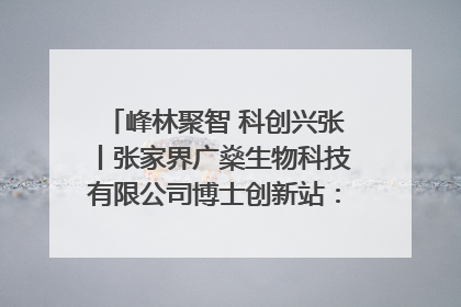 峰林聚智 科创兴张丨张家界广燊生物科技有限公司博士创新站：立足生态优势 激活“绿色宝藏”