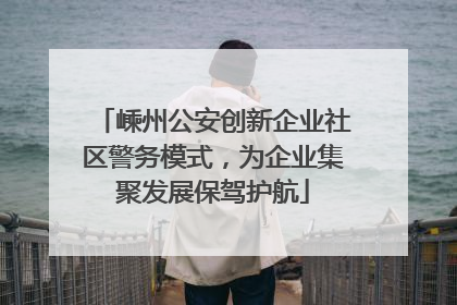 嵊州公安创新企业社区警务模式，为企业集聚发展保驾护航