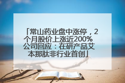 常山药业盘中涨停，2个月股价上涨近200% 公司回应：在研产品艾本那肽非行业首创