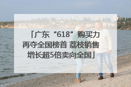 广东“618”购买力再夺全国榜首 荔枝销售增长超5倍卖向全国