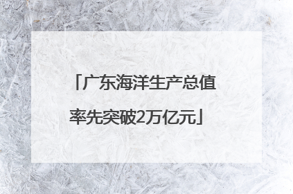 广东海洋生产总值率先突破2万亿元