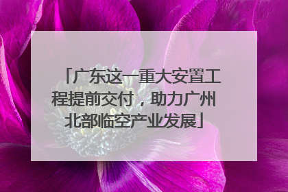 广东这一重大安置工程提前交付，助力广州北部临空产业发展