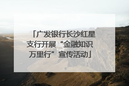 广发银行长沙红星支行开展“金融知识万里行”宣传活动