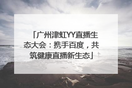 广州津虹YY直播生态大会：携手百度，共筑健康直播新生态