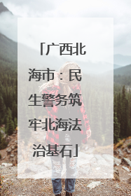 广西北海市：民生警务筑牢北海法治基石