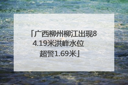 广西柳州柳江出现84.19米洪峰水位 超警1.69米