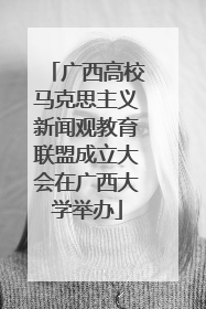 广西高校马克思主义新闻观教育联盟成立大会在广西大学举办