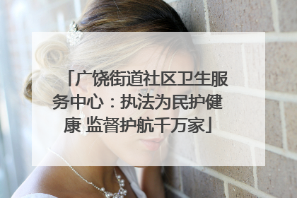 广饶街道社区卫生服务中心：执法为民护健康 监督护航千万家