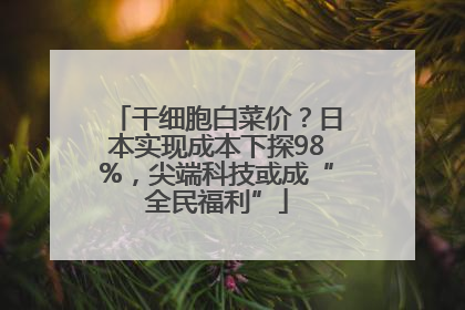 干细胞白菜价？日本实现成本下探98%，尖端科技或成“全民福利”