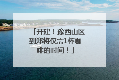 开建！豫西山区到郑将仅需1杯咖啡的时间！