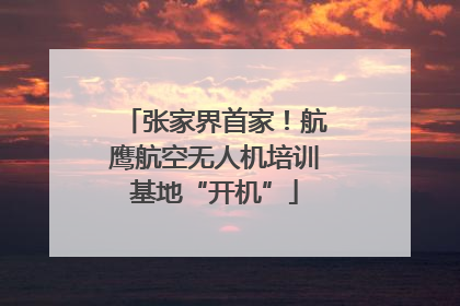张家界首家！航鹰航空无人机培训基地“开机”