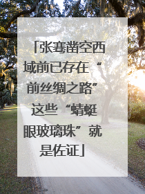 张骞凿空西域前已存在“前丝绸之路” 这些“蜻蜓眼玻璃珠”就是佐证