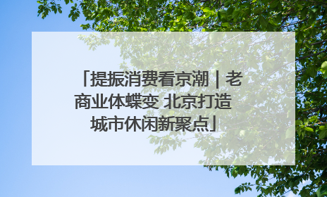 提振消费看京潮｜老商业体蝶变 北京打造城市休闲新聚点