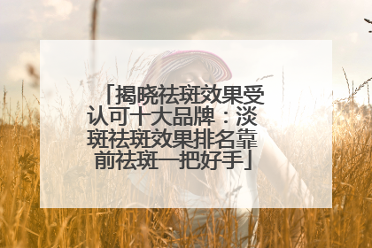 揭晓祛斑效果受认可十大品牌：淡斑祛斑效果排名靠前祛斑一把好手