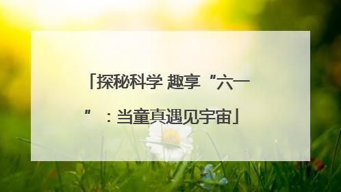 探秘科学 趣享“六一”：当童真遇见宇宙