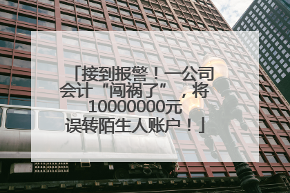 接到报警！一公司会计“闯祸了”，将10000000元误转陌生人账户！