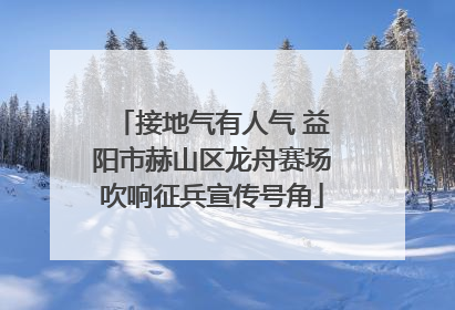 接地气有人气 益阳市赫山区龙舟赛场吹响征兵宣传号角