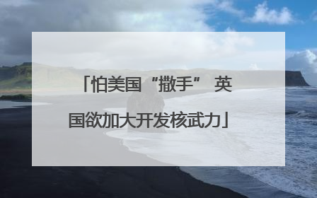 怕美国“撒手” 英国欲加大开发核武力