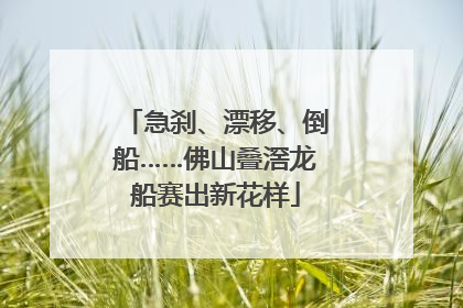 急刹、漂移、倒船……佛山叠滘龙船赛出新花样