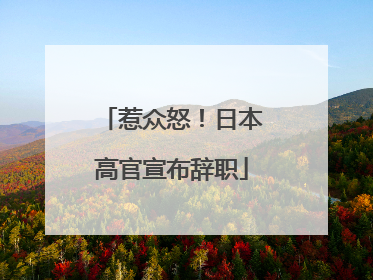惹众怒！日本高官宣布辞职
