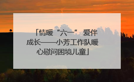 情暖“六一” 爱伴成长——小芳工作队暖心慰问困境儿童