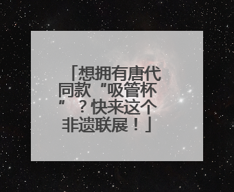 想拥有唐代同款“吸管杯”？快来这个非遗联展！