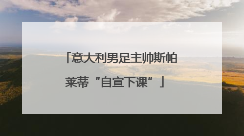 意大利男足主帅斯帕莱蒂“自宣下课”
