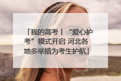 我的高考丨“爱心护考”模式开启 河北各地多举措为考生护航