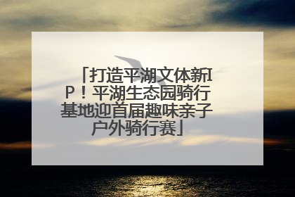 打造平湖文体新IP！平湖生态园骑行基地迎首届趣味亲子户外骑行赛