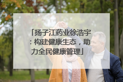 扬子江药业徐浩宇：构建健康生态，助力全民健康管理