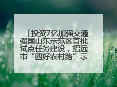 投资7亿加强交通强国山东示范区首批试点任务建设，招远市“四好农村路”示范环线为乡村振兴“开路”