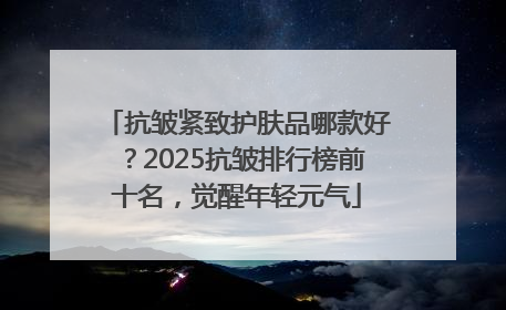 抗皱紧致护肤品哪款好？2025抗皱排行榜前十名，觉醒年轻元气