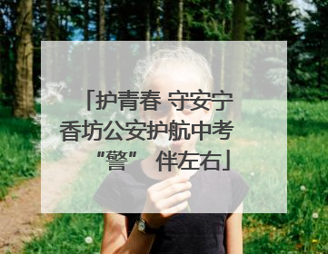 护青春 守安宁 香坊公安护航中考 “警” 伴左右
