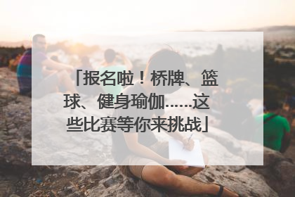 报名啦！桥牌、篮球、健身瑜伽……这些比赛等你来挑战