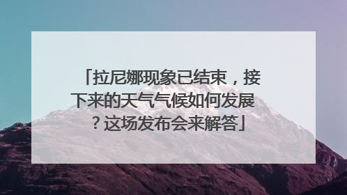 拉尼娜现象已结束，接下来的天气气候如何发展？这场发布会来解答