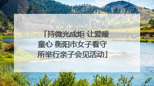 持微光成炬 让爱暖童心 衡阳市女子看守所举行亲子会见活动