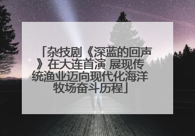 杂技剧《深蓝的回声》在大连首演 展现传统渔业迈向现代化海洋牧场奋斗历程