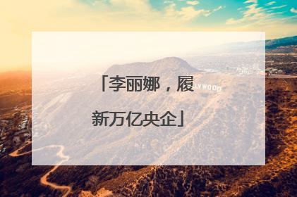 李丽娜，履新万亿央企