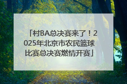 村BA总决赛来了！2025年北京市农民篮球比赛总决赛燃情开赛