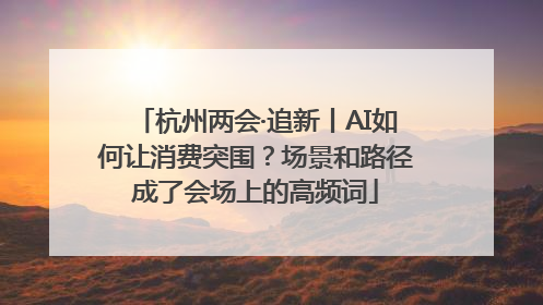 杭州两会·追新丨AI如何让消费突围？场景和路径成了会场上的高频词