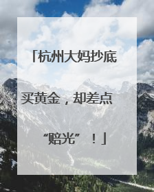 杭州大妈抄底买黄金，却差点“赔光”！