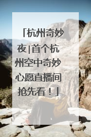 杭州奇妙夜∣首个杭州空中奇妙心愿直播间抢先看！