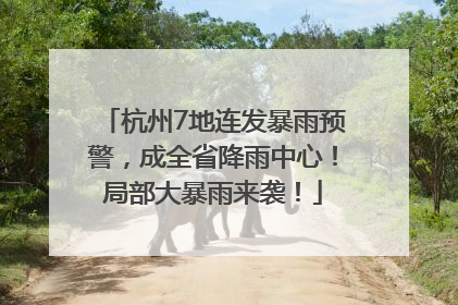 杭州7地连发暴雨预警，成全省降雨中心！局部大暴雨来袭！