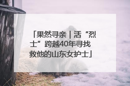 果然寻亲｜活“烈士”跨越40年寻找救他的山东女护士