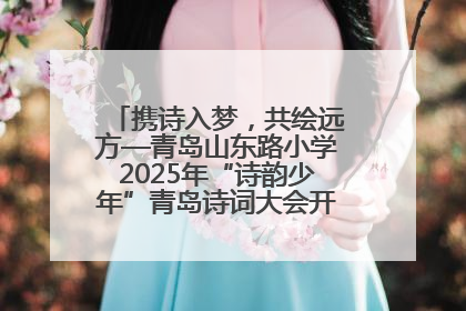 携诗入梦，共绘远方—青岛山东路小学2025年“诗韵少年”青岛诗词大会开幕畅游诗词之海