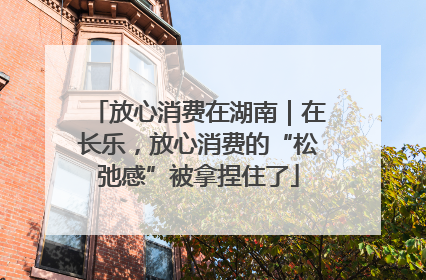 放心消费在湖南｜在长乐，放心消费的“松弛感”被拿捏住了