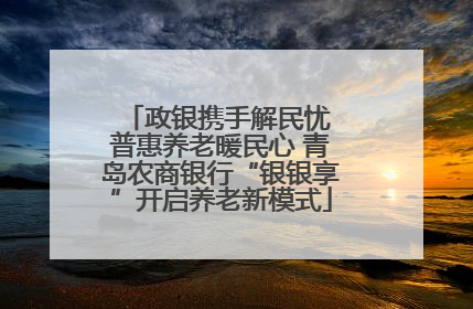 政银携手解民忧 普惠养老暖民心 青岛农商银行“银银享”开启养老新模式