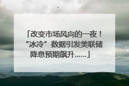 改变市场风向的一夜！“冰冷”数据引发美联储降息预期飙升……