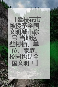 攀枝花市被授予全国文明城市称号 当地这些村镇、单位、家庭、校园也是全国文明！