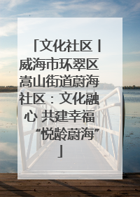 文化社区丨威海市环翠区嵩山街道蔚海社区：文化融心 共建幸福“悦龄蔚海”
